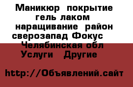 Маникюр, покрытие гель-лаком, наращивание, район сверозапад(Фокус). - Челябинская обл. Услуги » Другие   